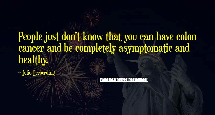 Julie Gerberding Quotes: People just don't know that you can have colon cancer and be completely asymptomatic and healthy.