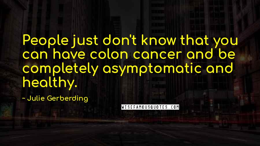 Julie Gerberding Quotes: People just don't know that you can have colon cancer and be completely asymptomatic and healthy.