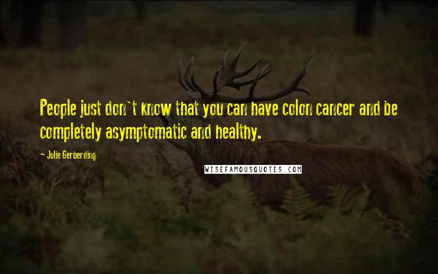 Julie Gerberding Quotes: People just don't know that you can have colon cancer and be completely asymptomatic and healthy.