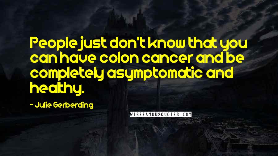 Julie Gerberding Quotes: People just don't know that you can have colon cancer and be completely asymptomatic and healthy.