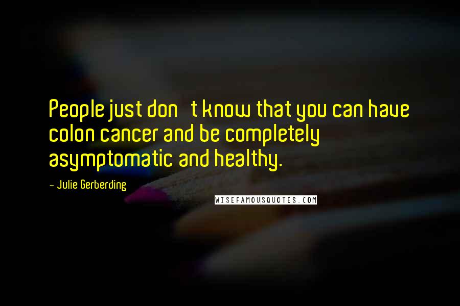 Julie Gerberding Quotes: People just don't know that you can have colon cancer and be completely asymptomatic and healthy.