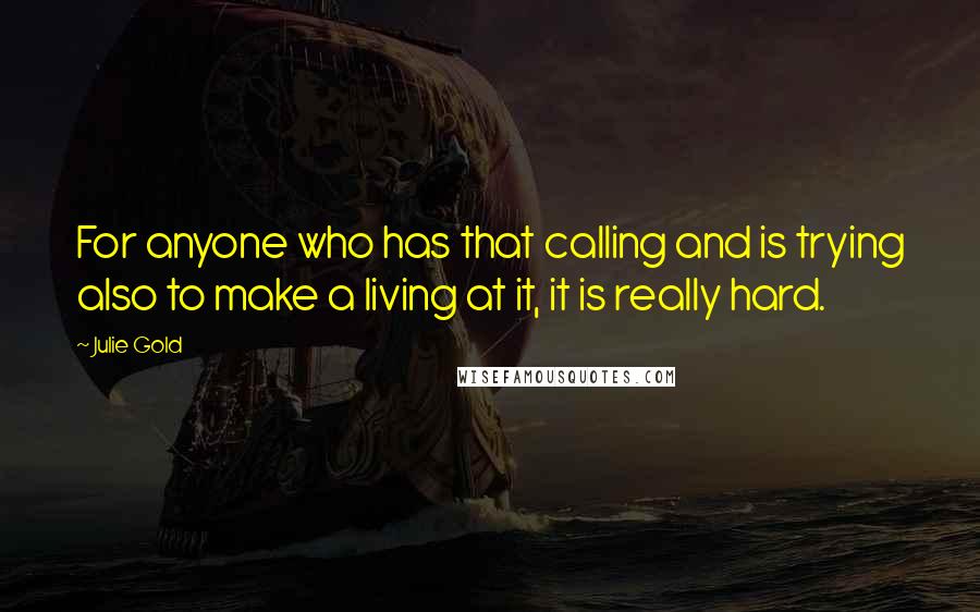 Julie Gold Quotes: For anyone who has that calling and is trying also to make a living at it, it is really hard.