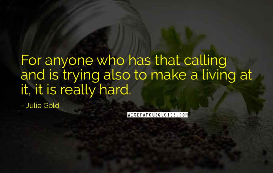 Julie Gold Quotes: For anyone who has that calling and is trying also to make a living at it, it is really hard.