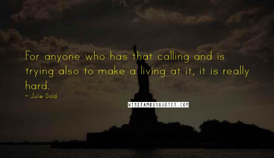 Julie Gold Quotes: For anyone who has that calling and is trying also to make a living at it, it is really hard.