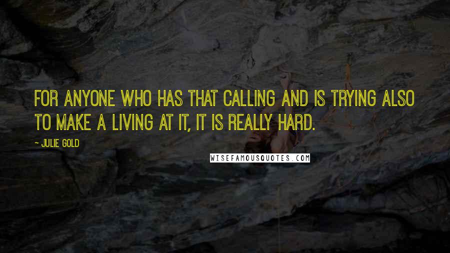 Julie Gold Quotes: For anyone who has that calling and is trying also to make a living at it, it is really hard.