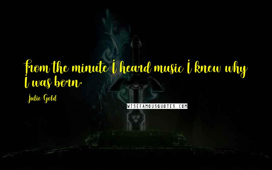 Julie Gold Quotes: From the minute I heard music I knew why I was born.