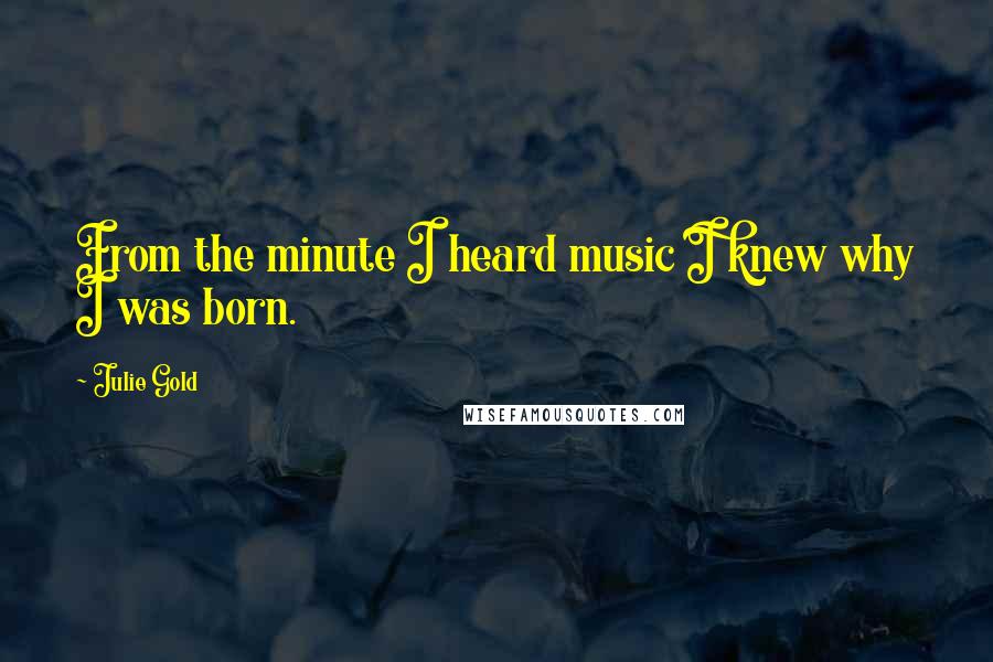 Julie Gold Quotes: From the minute I heard music I knew why I was born.