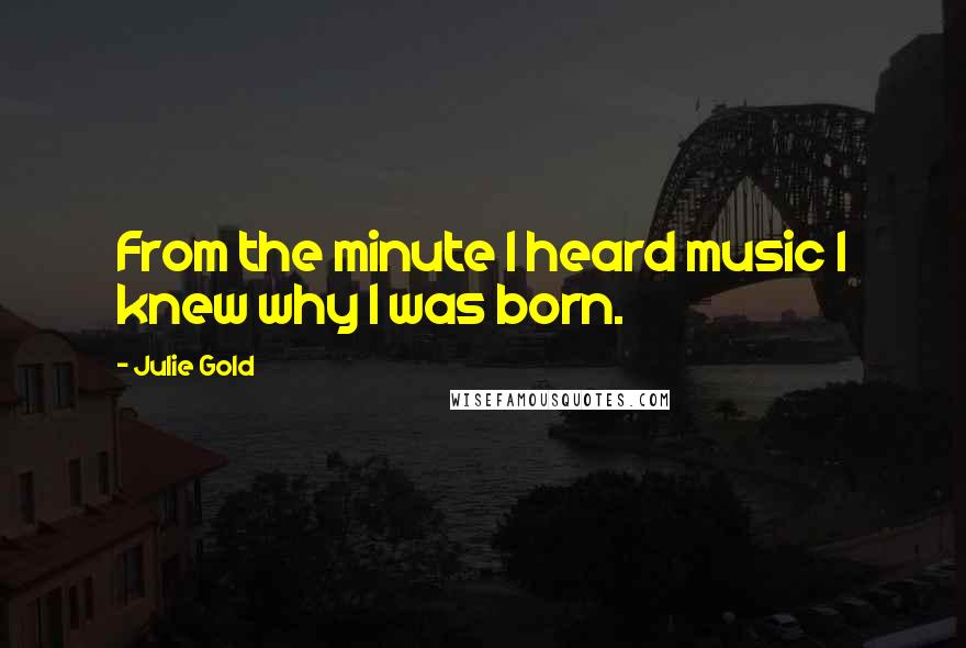 Julie Gold Quotes: From the minute I heard music I knew why I was born.