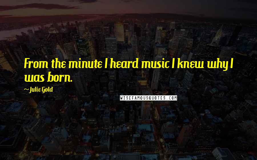 Julie Gold Quotes: From the minute I heard music I knew why I was born.