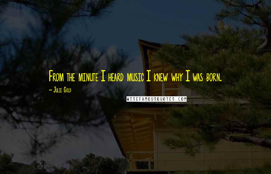 Julie Gold Quotes: From the minute I heard music I knew why I was born.