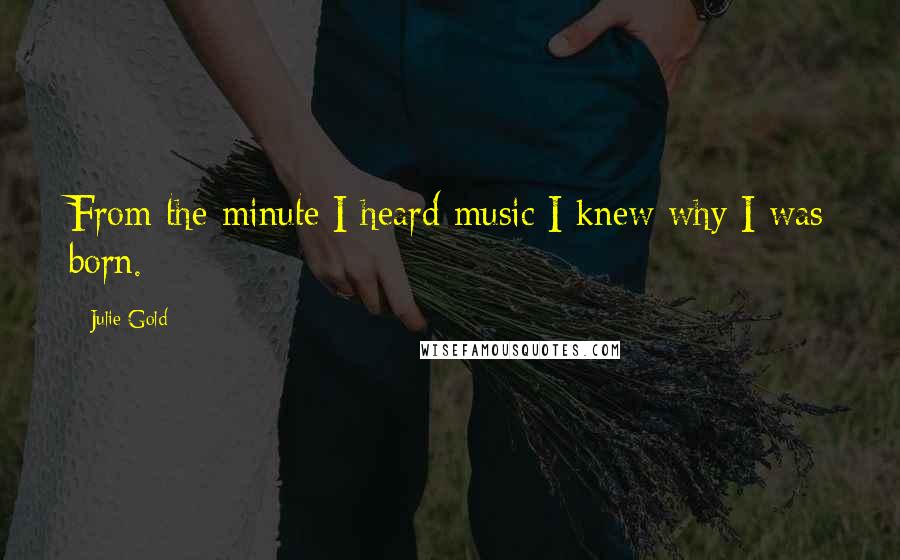 Julie Gold Quotes: From the minute I heard music I knew why I was born.