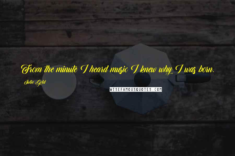 Julie Gold Quotes: From the minute I heard music I knew why I was born.