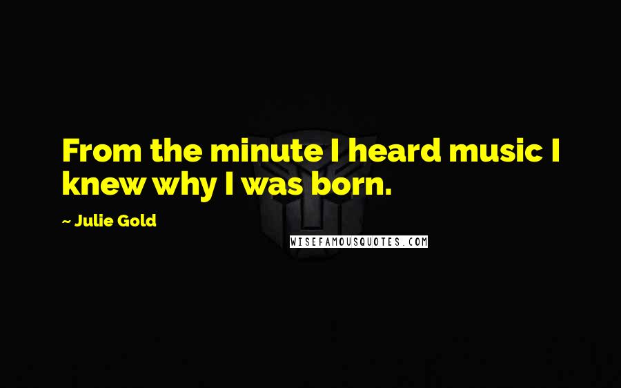 Julie Gold Quotes: From the minute I heard music I knew why I was born.