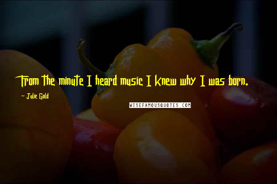 Julie Gold Quotes: From the minute I heard music I knew why I was born.