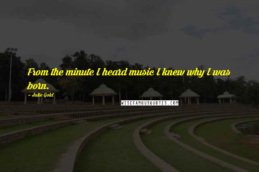 Julie Gold Quotes: From the minute I heard music I knew why I was born.