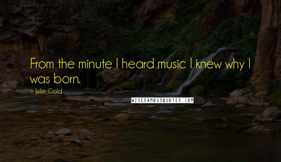 Julie Gold Quotes: From the minute I heard music I knew why I was born.