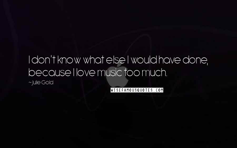 Julie Gold Quotes: I don't know what else I would have done, because I love music too much.