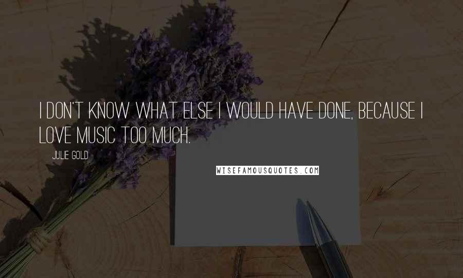 Julie Gold Quotes: I don't know what else I would have done, because I love music too much.