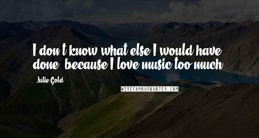 Julie Gold Quotes: I don't know what else I would have done, because I love music too much.