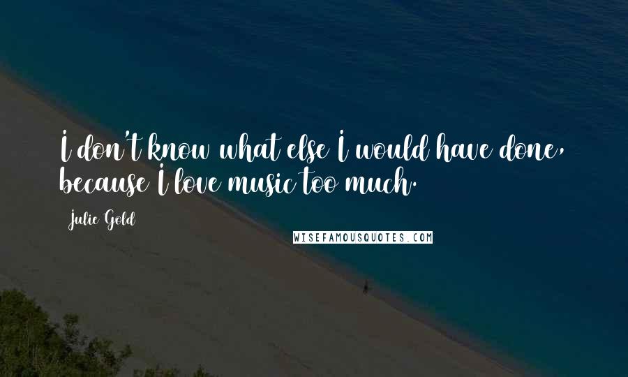 Julie Gold Quotes: I don't know what else I would have done, because I love music too much.