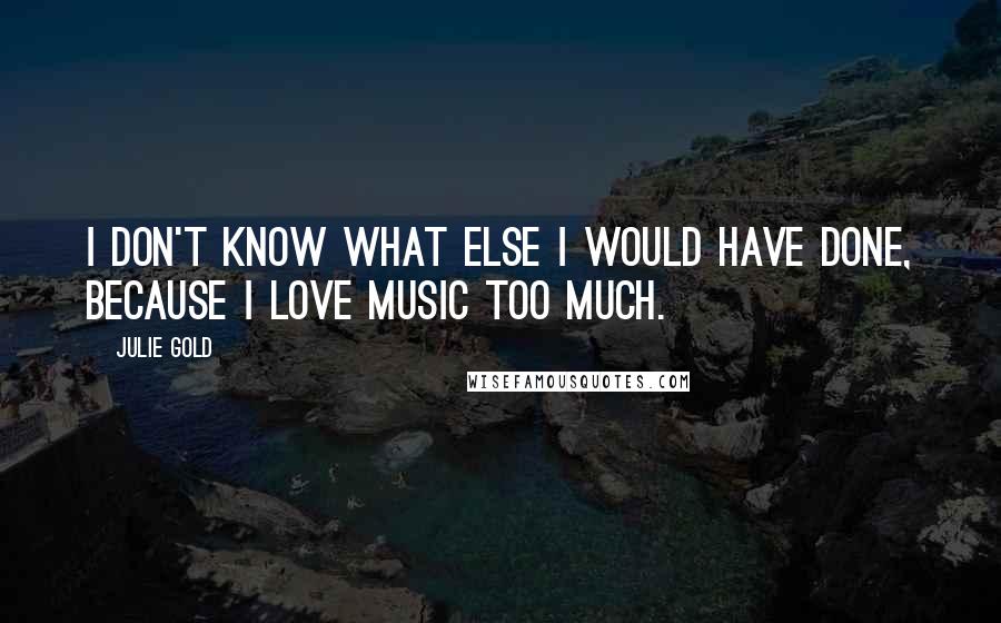 Julie Gold Quotes: I don't know what else I would have done, because I love music too much.