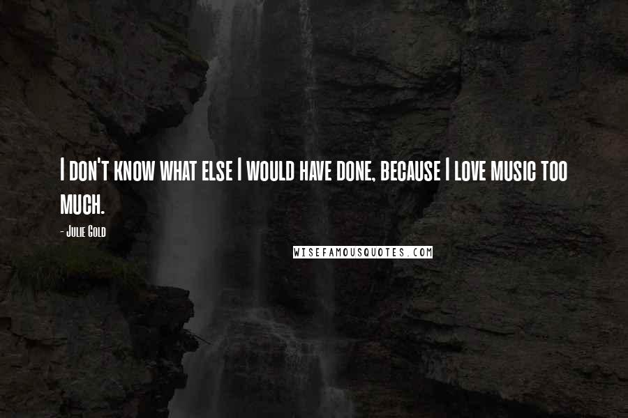 Julie Gold Quotes: I don't know what else I would have done, because I love music too much.