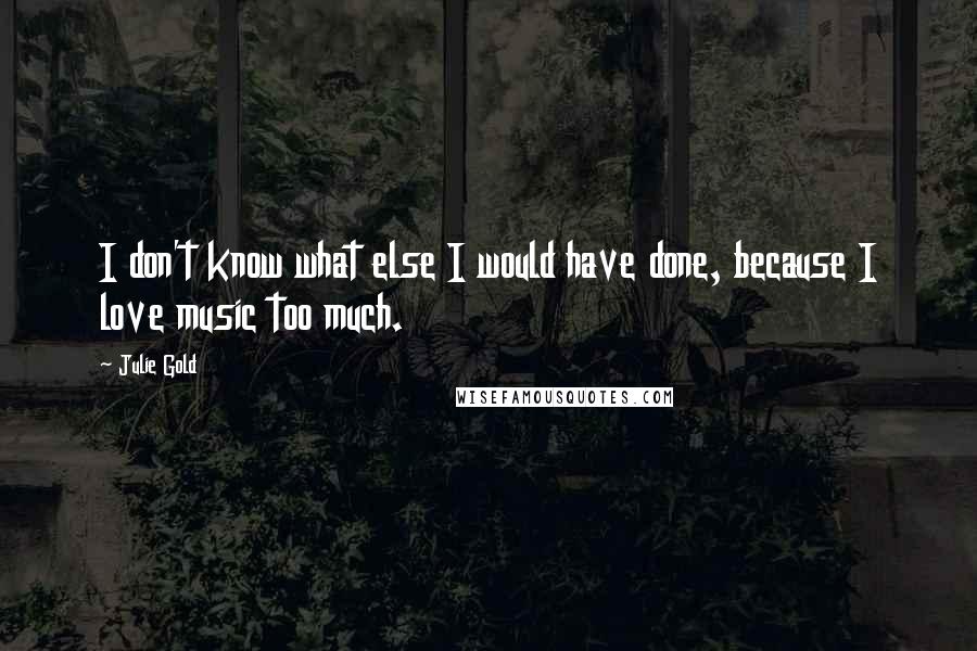 Julie Gold Quotes: I don't know what else I would have done, because I love music too much.