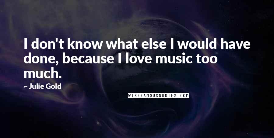 Julie Gold Quotes: I don't know what else I would have done, because I love music too much.