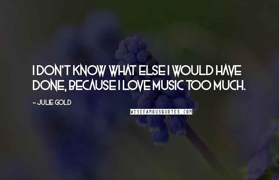 Julie Gold Quotes: I don't know what else I would have done, because I love music too much.