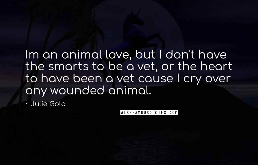 Julie Gold Quotes: Im an animal love, but I don't have the smarts to be a vet, or the heart to have been a vet cause I cry over any wounded animal.