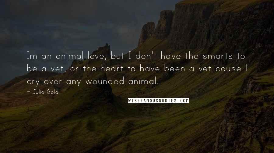 Julie Gold Quotes: Im an animal love, but I don't have the smarts to be a vet, or the heart to have been a vet cause I cry over any wounded animal.