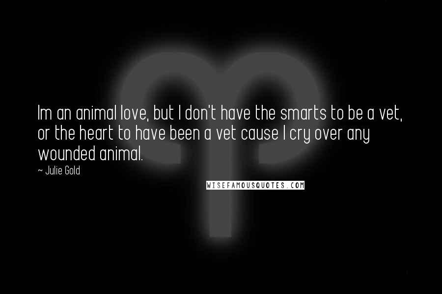 Julie Gold Quotes: Im an animal love, but I don't have the smarts to be a vet, or the heart to have been a vet cause I cry over any wounded animal.