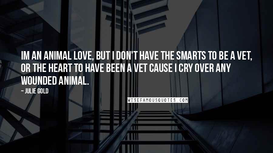 Julie Gold Quotes: Im an animal love, but I don't have the smarts to be a vet, or the heart to have been a vet cause I cry over any wounded animal.