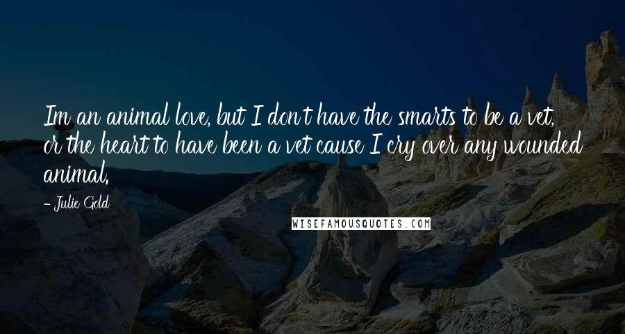 Julie Gold Quotes: Im an animal love, but I don't have the smarts to be a vet, or the heart to have been a vet cause I cry over any wounded animal.