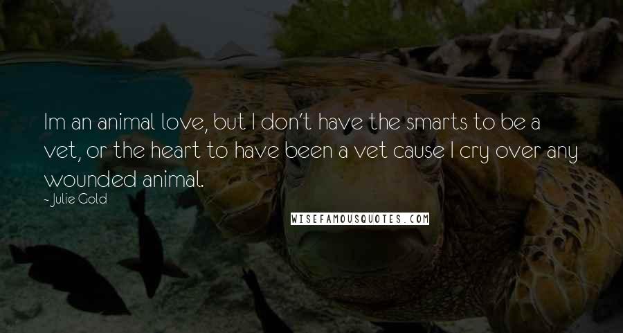 Julie Gold Quotes: Im an animal love, but I don't have the smarts to be a vet, or the heart to have been a vet cause I cry over any wounded animal.