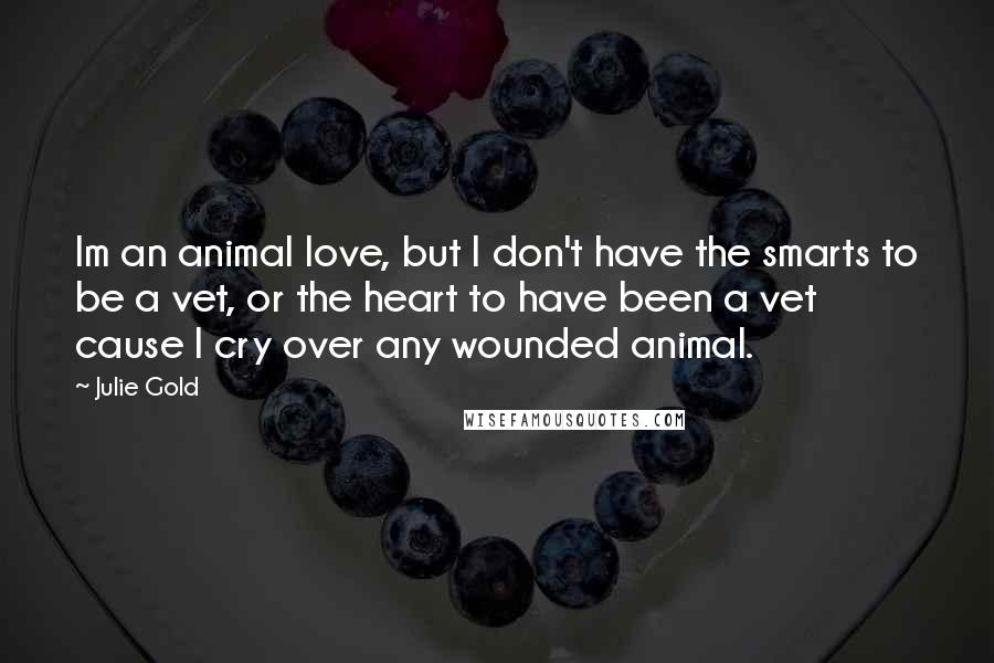 Julie Gold Quotes: Im an animal love, but I don't have the smarts to be a vet, or the heart to have been a vet cause I cry over any wounded animal.