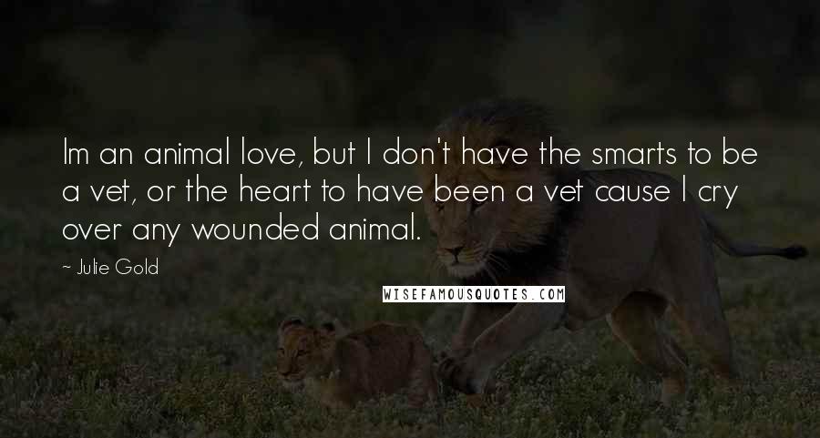 Julie Gold Quotes: Im an animal love, but I don't have the smarts to be a vet, or the heart to have been a vet cause I cry over any wounded animal.