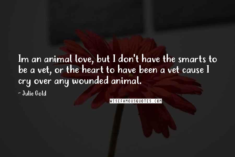 Julie Gold Quotes: Im an animal love, but I don't have the smarts to be a vet, or the heart to have been a vet cause I cry over any wounded animal.