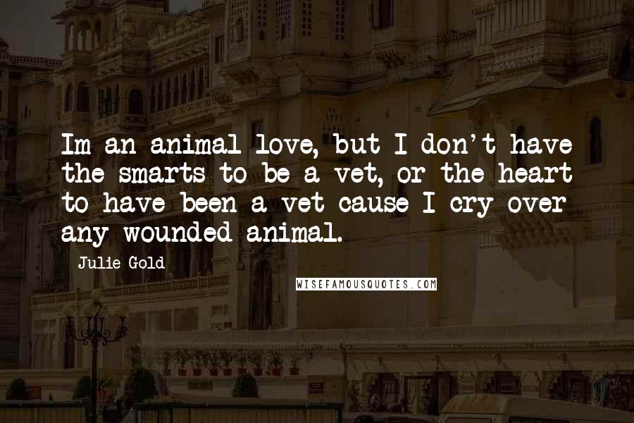 Julie Gold Quotes: Im an animal love, but I don't have the smarts to be a vet, or the heart to have been a vet cause I cry over any wounded animal.