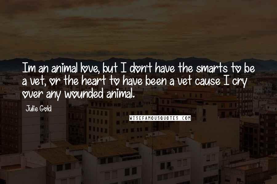 Julie Gold Quotes: Im an animal love, but I don't have the smarts to be a vet, or the heart to have been a vet cause I cry over any wounded animal.