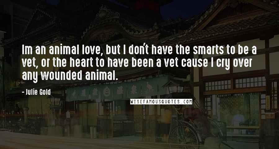 Julie Gold Quotes: Im an animal love, but I don't have the smarts to be a vet, or the heart to have been a vet cause I cry over any wounded animal.