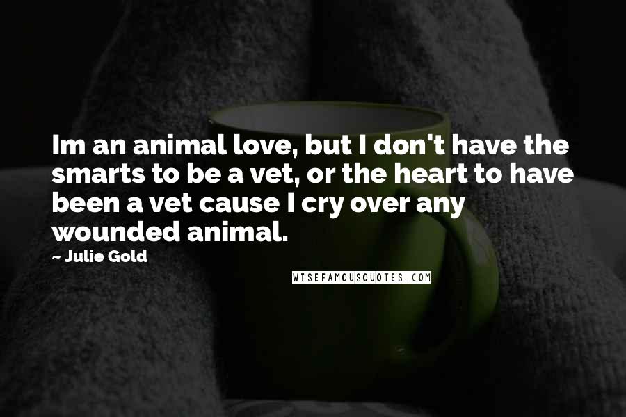 Julie Gold Quotes: Im an animal love, but I don't have the smarts to be a vet, or the heart to have been a vet cause I cry over any wounded animal.