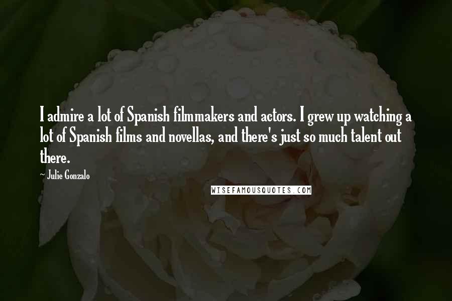 Julie Gonzalo Quotes: I admire a lot of Spanish filmmakers and actors. I grew up watching a lot of Spanish films and novellas, and there's just so much talent out there.