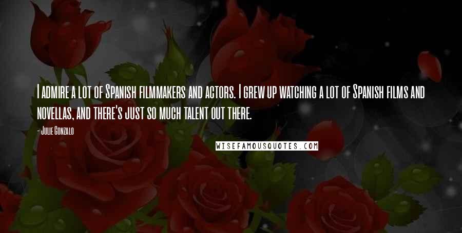 Julie Gonzalo Quotes: I admire a lot of Spanish filmmakers and actors. I grew up watching a lot of Spanish films and novellas, and there's just so much talent out there.