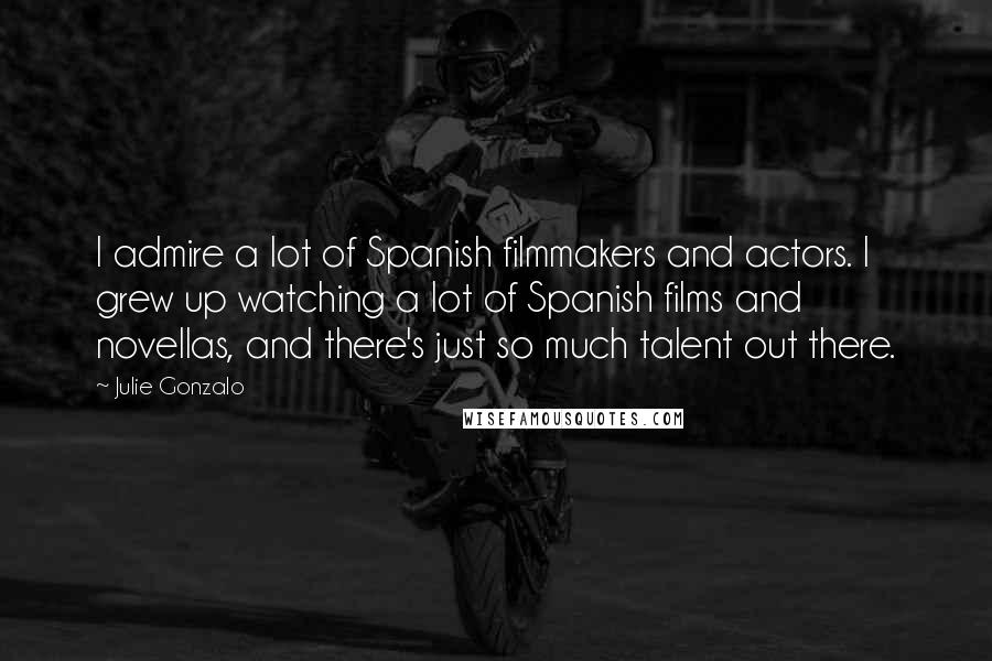 Julie Gonzalo Quotes: I admire a lot of Spanish filmmakers and actors. I grew up watching a lot of Spanish films and novellas, and there's just so much talent out there.