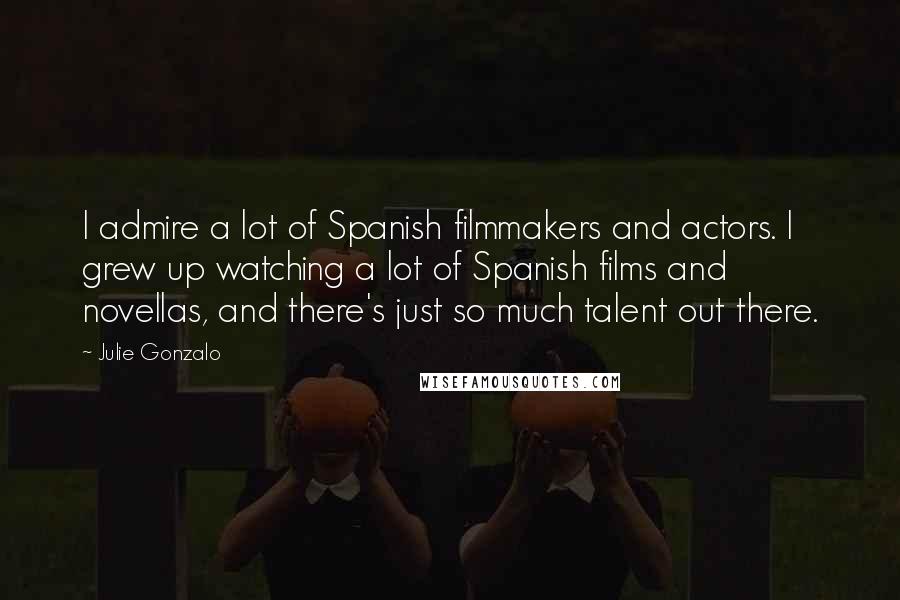 Julie Gonzalo Quotes: I admire a lot of Spanish filmmakers and actors. I grew up watching a lot of Spanish films and novellas, and there's just so much talent out there.