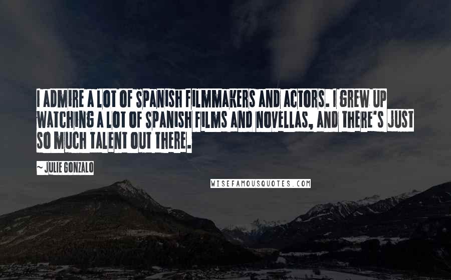 Julie Gonzalo Quotes: I admire a lot of Spanish filmmakers and actors. I grew up watching a lot of Spanish films and novellas, and there's just so much talent out there.