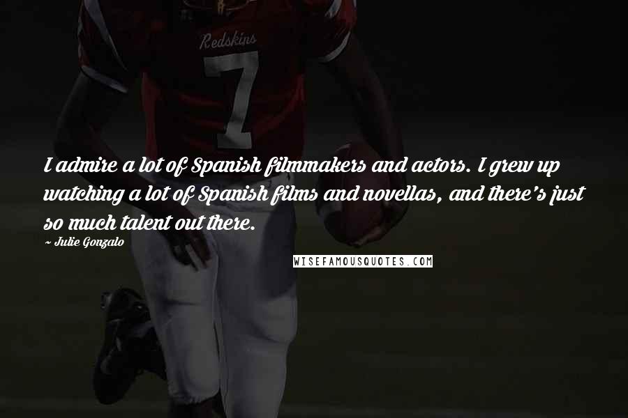 Julie Gonzalo Quotes: I admire a lot of Spanish filmmakers and actors. I grew up watching a lot of Spanish films and novellas, and there's just so much talent out there.