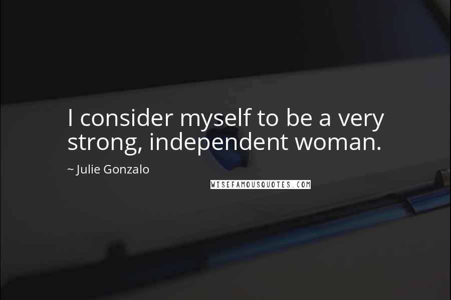 Julie Gonzalo Quotes: I consider myself to be a very strong, independent woman.
