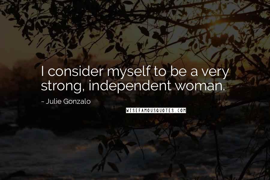 Julie Gonzalo Quotes: I consider myself to be a very strong, independent woman.